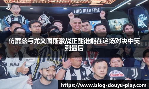 仿蘼兹与尤文图斯激战正酣谁能在这场对决中笑到最后