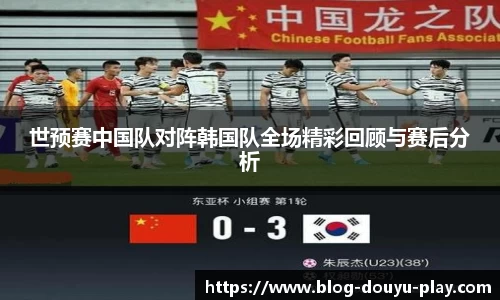世预赛中国队对阵韩国队全场精彩回顾与赛后分析