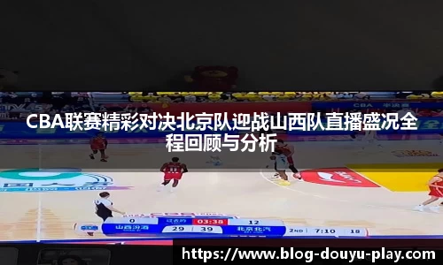 CBA联赛精彩对决北京队迎战山西队直播盛况全程回顾与分析