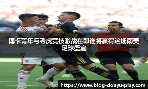 博卡青年与老虎竞技激战在即谁将赢得这场南美足球盛宴