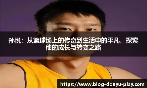孙悦：从篮球场上的传奇到生活中的平凡，探索他的成长与转变之路