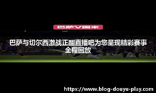 巴萨与切尔西激战正酣直播吧为您呈现精彩赛事全程回放