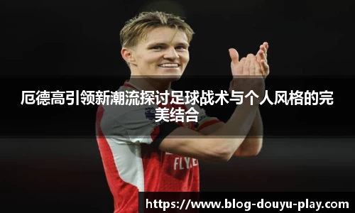 厄德高引领新潮流探讨足球战术与个人风格的完美结合