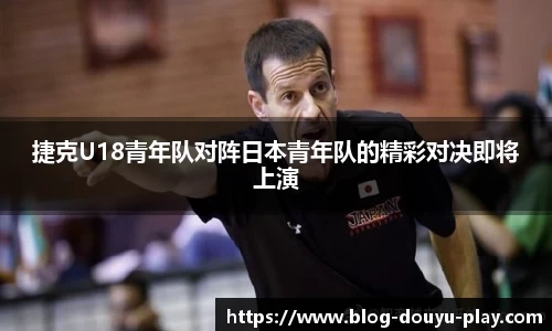 捷克U18青年队对阵日本青年队的精彩对决即将上演