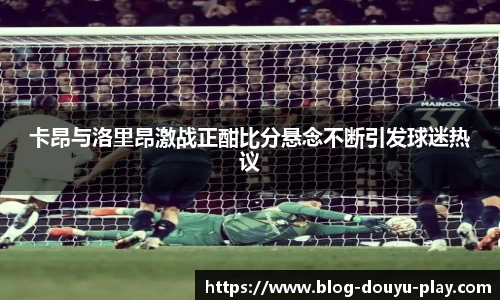 卡昂与洛里昂激战正酣比分悬念不断引发球迷热议