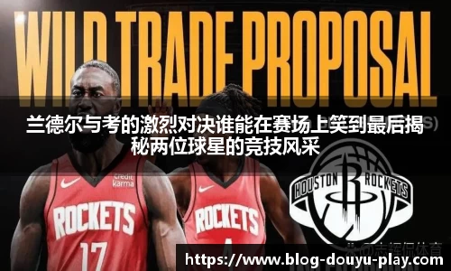 兰德尔与考的激烈对决谁能在赛场上笑到最后揭秘两位球星的竞技风采