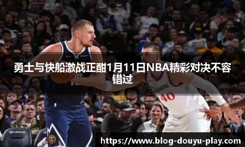 勇士与快船激战正酣1月11日NBA精彩对决不容错过
