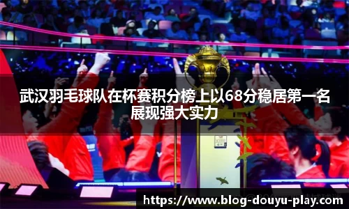 武汉羽毛球队在杯赛积分榜上以68分稳居第一名展现强大实力