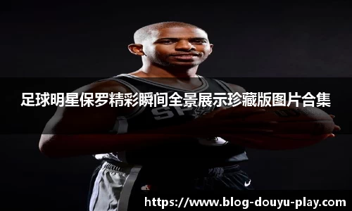 足球明星保罗精彩瞬间全景展示珍藏版图片合集