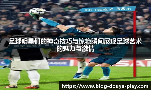 足球明星们的神奇技巧与惊艳瞬间展现足球艺术的魅力与激情