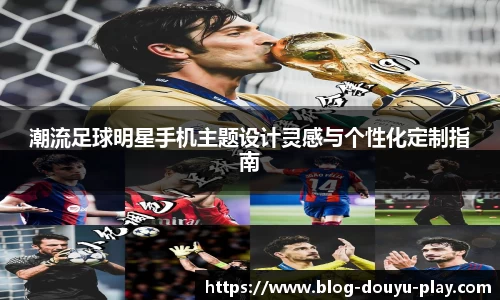 潮流足球明星手机主题设计灵感与个性化定制指南