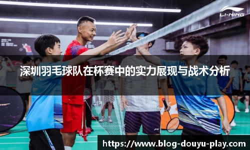深圳羽毛球队在杯赛中的实力展现与战术分析