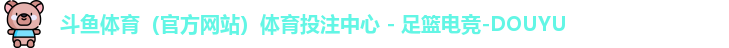 斗鱼体育(官方网站)体育投注中心 - 足篮电竞-DOUYU